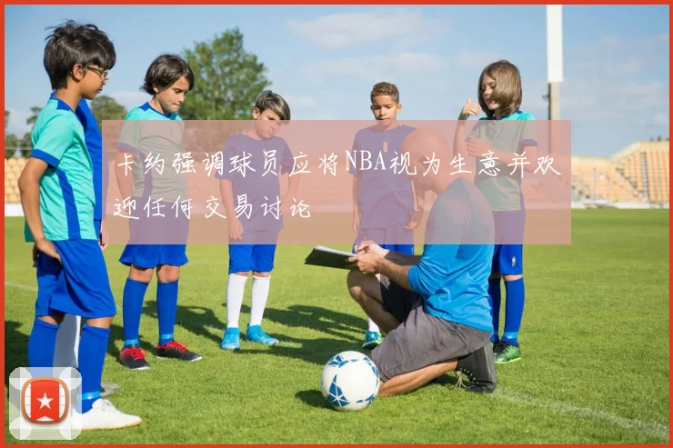 卡约强调球员应将NBA视为生意并欢迎任何交易讨论